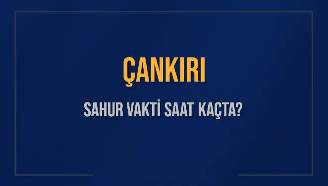 Çankırı'da Sahur Vakti Nedir? 2025'te Sahur Ne Zaman Bitecek?